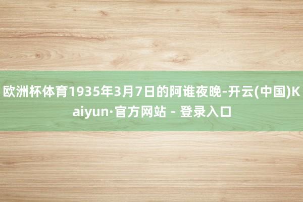 欧洲杯体育1935年3月7日的阿谁夜晚-开云(中国)Kaiyun·官方网站 - 登录入口