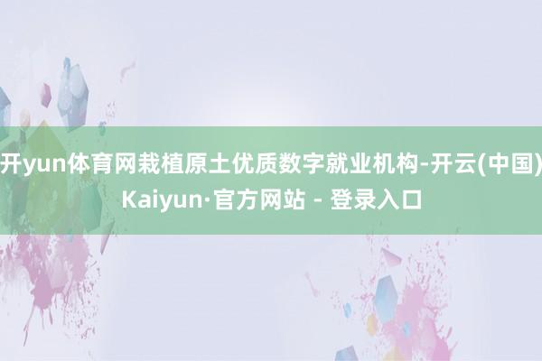 开yun体育网栽植原土优质数字就业机构-开云(中国)Kaiyun·官方网站 - 登录入口