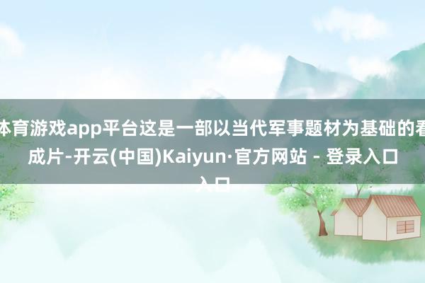 体育游戏app平台这是一部以当代军事题材为基础的看成片-开云(中国)Kaiyun·官方网站 - 登录入口