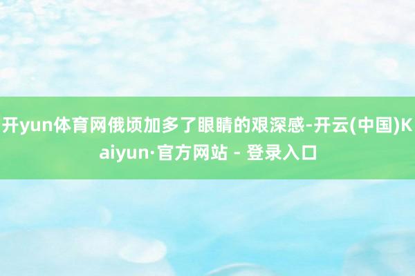 开yun体育网俄顷加多了眼睛的艰深感-开云(中国)Kaiyun·官方网站 - 登录入口