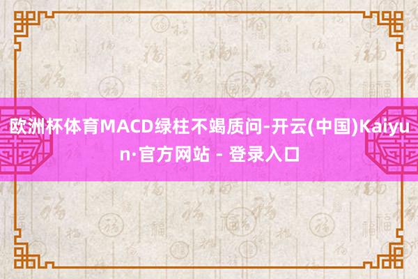 欧洲杯体育MACD绿柱不竭质问-开云(中国)Kaiyun·官方网站 - 登录入口