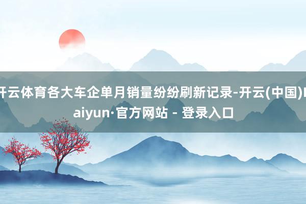 开云体育各大车企单月销量纷纷刷新记录-开云(中国)Kaiyun·官方网站 - 登录入口