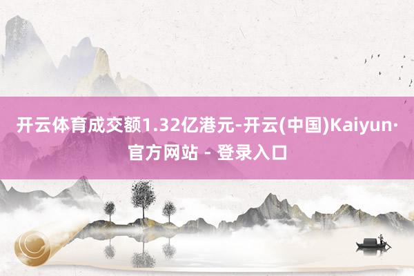 开云体育成交额1.32亿港元-开云(中国)Kaiyun·官方网站 - 登录入口