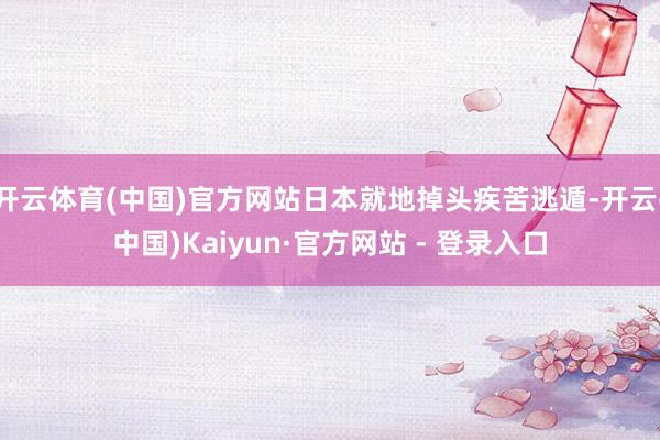 开云体育(中国)官方网站日本就地掉头疾苦逃遁-开云(中国)Kaiyun·官方网站 - 登录入口