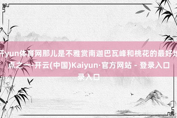 开yun体育网那儿是不雅赏南迦巴瓦峰和桃花的最好地点之一-开云(中国)Kaiyun·官方网站 - 登录入口