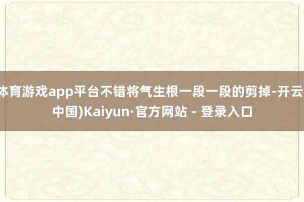 体育游戏app平台不错将气生根一段一段的剪掉-开云(中国)Kaiyun·官方网站 - 登录入口