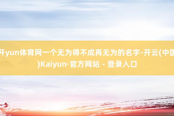 开yun体育网一个无为得不成再无为的名字-开云(中国)Kaiyun·官方网站 - 登录入口