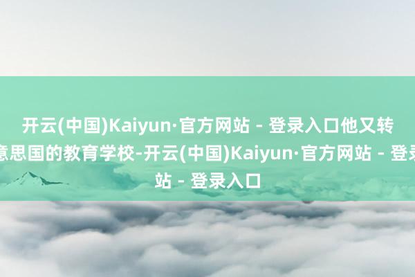 开云(中国)Kaiyun·官方网站 - 登录入口他又转厚交意思国的教育学校-开云(中国)Kaiyun·官方网站 - 登录入口