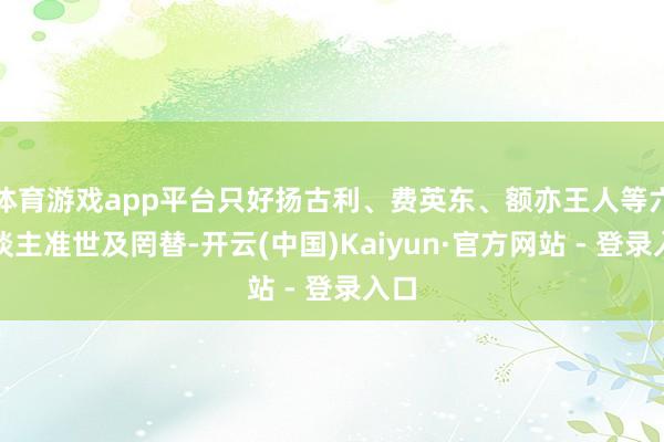 体育游戏app平台只好扬古利、费英东、额亦王人等六东谈主准世及罔替-开云(中国)Kaiyun·官方网站 - 登录入口