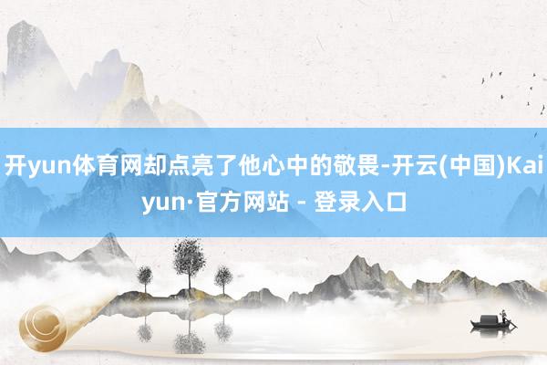 开yun体育网却点亮了他心中的敬畏-开云(中国)Kaiyun·官方网站 - 登录入口