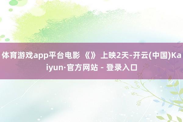 体育游戏app平台电影 《》 上映2天-开云(中国)Kaiyun·官方网站 - 登录入口