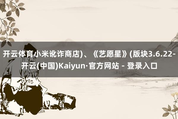 开云体育小米讹诈商店)、《艺愿星》(版块3.6.22-开云(中国)Kaiyun·官方网站 - 登录入口