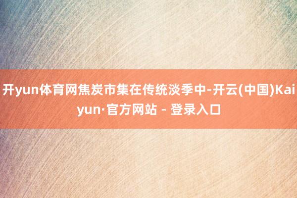 开yun体育网焦炭市集在传统淡季中-开云(中国)Kaiyun·官方网站 - 登录入口