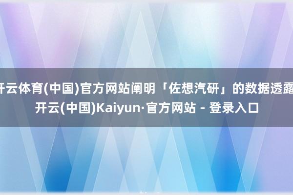 开云体育(中国)官方网站阐明「佐想汽研」的数据透露-开云(中国)Kaiyun·官方网站 - 登录入口