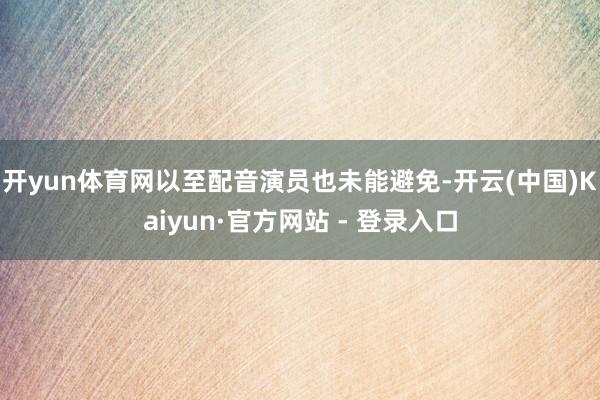 开yun体育网以至配音演员也未能避免-开云(中国)Kaiyun·官方网站 - 登录入口
