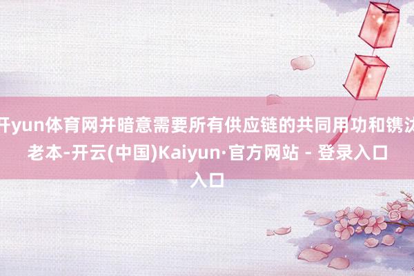 开yun体育网并暗意需要所有供应链的共同用功和镌汰老本-开云(中国)Kaiyun·官方网站 - 登录入口