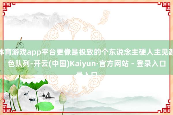 体育游戏app平台更像是极致的个东说念主硬人主见颜色队列-开云(中国)Kaiyun·官方网站 - 登录入口