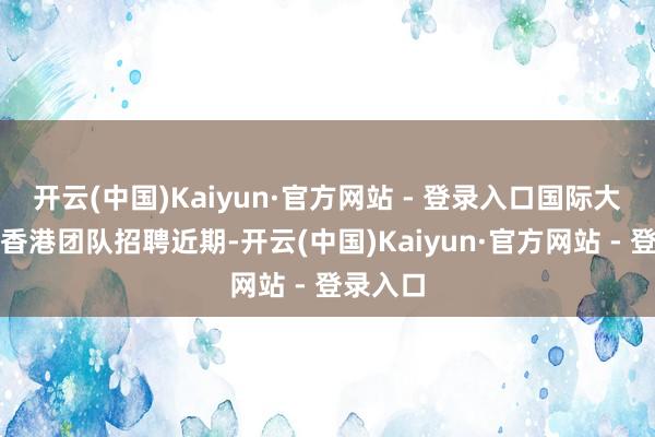 开云(中国)Kaiyun·官方网站 - 登录入口　　国际大行加速香港团队招聘　　近期-开云(中国)Kaiyun·官方网站 - 登录入口