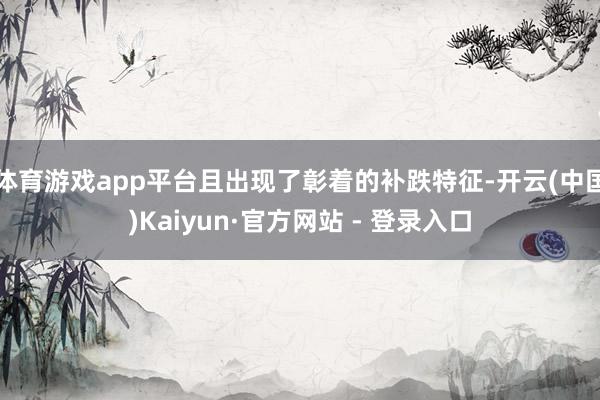 体育游戏app平台且出现了彰着的补跌特征-开云(中国)Kaiyun·官方网站 - 登录入口