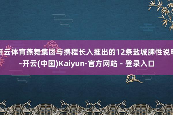 开云体育燕舞集团与携程长入推出的12条盐城脾性说明-开云(中国)Kaiyun·官方网站 - 登录入口