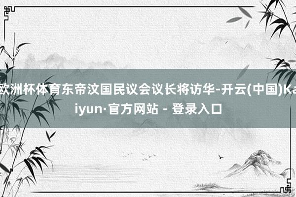 欧洲杯体育东帝汶国民议会议长将访华-开云(中国)Kaiyun·官方网站 - 登录入口