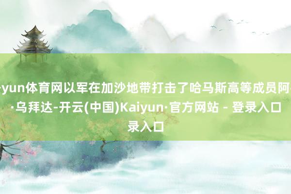开yun体育网以军在加沙地带打击了哈马斯高等成员阿布·乌拜达-开云(中国)Kaiyun·官方网站 - 登录入口