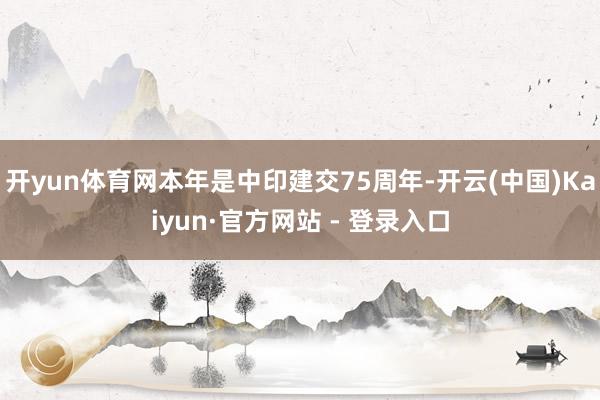 开yun体育网本年是中印建交75周年-开云(中国)Kaiyun·官方网站 - 登录入口