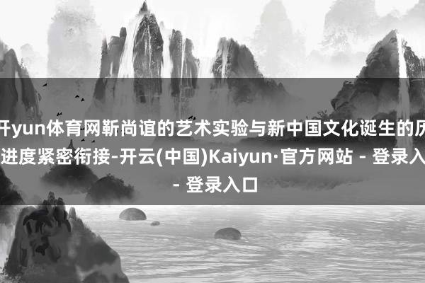 开yun体育网靳尚谊的艺术实验与新中国文化诞生的历史进度紧密衔接-开云(中国)Kaiyun·官方网站 - 登录入口