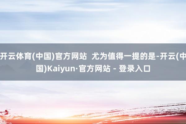 开云体育(中国)官方网站  尤为值得一提的是-开云(中国)Kaiyun·官方网站 - 登录入口