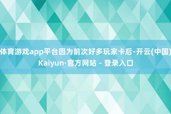 体育游戏app平台因为前次好多玩家卡后-开云(中国)Kaiyun·官方网站 - 登录入口