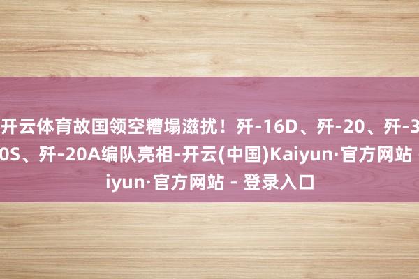 开云体育故国领空糟塌滋扰！歼-16D、歼-20、歼-35A、歼-20S、歼-20A编队亮相-开云(中国)Kaiyun·官方网站 - 登录入口