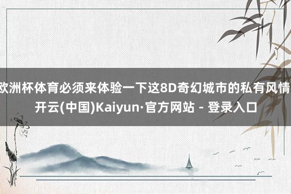 欧洲杯体育必须来体验一下这8D奇幻城市的私有风情-开云(中国)Kaiyun·官方网站 - 登录入口