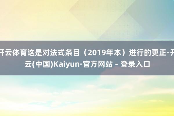 开云体育这是对法式条目（2019年本）进行的更正-开云(中国)Kaiyun·官方网站 - 登录入口