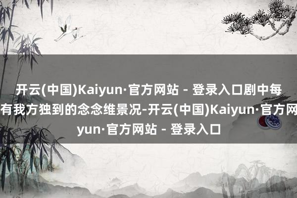 开云(中国)Kaiyun·官方网站 - 登录入口剧中每个东谈主都领有我方独到的念念维景况-开云(中国)Kaiyun·官方网站 - 登录入口