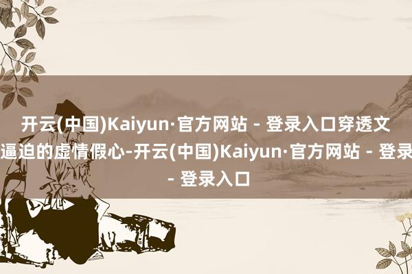 开云(中国)Kaiyun·官方网站 - 登录入口穿透文娱圈逼迫的虚情假心-开云(中国)Kaiyun·官方网站 - 登录入口