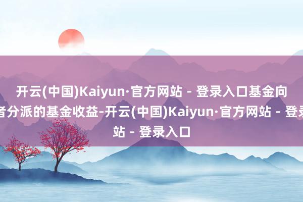 开云(中国)Kaiyun·官方网站 - 登录入口基金向投资者分派的基金收益-开云(中国)Kaiyun·官方网站 - 登录入口