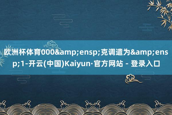 欧洲杯体育000&ensp;克调遣为&ensp;1-开云(中国)Kaiyun·官方网站 - 登录入口