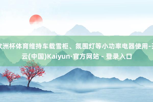 欧洲杯体育维持车载雪柜、氛围灯等小功率电器使用-开云(中国)Kaiyun·官方网站 - 登录入口