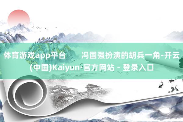 体育游戏app平台       冯国强扮演的胡兵一角-开云(中国)Kaiyun·官方网站 - 登录入口