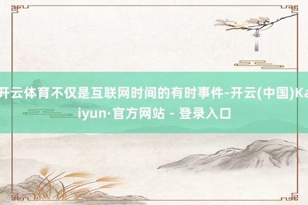 开云体育不仅是互联网时间的有时事件-开云(中国)Kaiyun·官方网站 - 登录入口