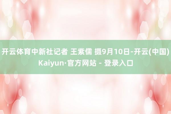 开云体育中新社记者 王紫儒 摄9月10日-开云(中国)Kaiyun·官方网站 - 登录入口