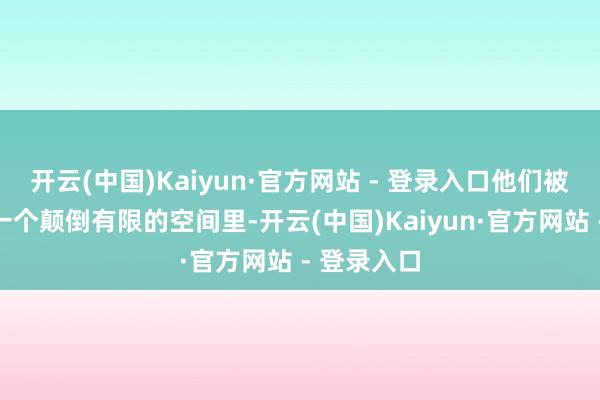 开云(中国)Kaiyun·官方网站 - 登录入口他们被结束在了一个颠倒有限的空间里-开云(中国)Kaiyun·官方网站 - 登录入口