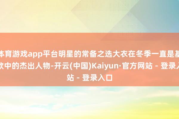 体育游戏app平台明星的常备之选大衣在冬季一直是基本款中的杰出人物-开云(中国)Kaiyun·官方网站 - 登录入口