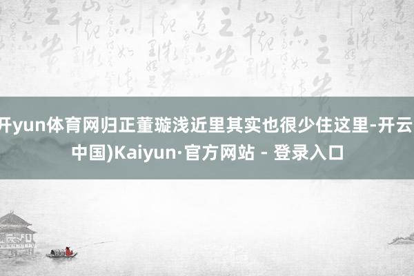开yun体育网归正董璇浅近里其实也很少住这里-开云(中国)Kaiyun·官方网站 - 登录入口