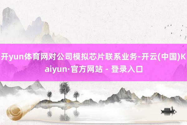 开yun体育网对公司模拟芯片联系业务-开云(中国)Kaiyun·官方网站 - 登录入口