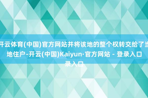 开云体育(中国)官方网站并将该地的整个权转交给了当地住户-开云(中国)Kaiyun·官方网站 - 登录入口