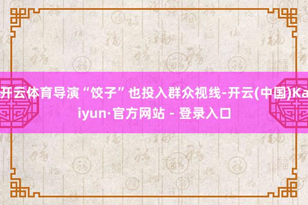开云体育导演“饺子”也投入群众视线-开云(中国)Kaiyun·官方网站 - 登录入口