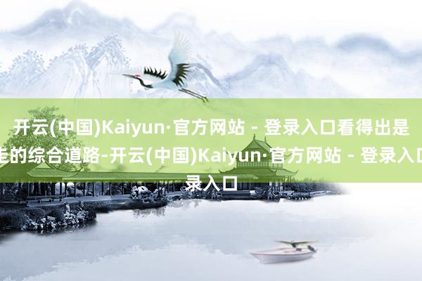 开云(中国)Kaiyun·官方网站 - 登录入口看得出是走的综合道路-开云(中国)Kaiyun·官方网站 - 登录入口