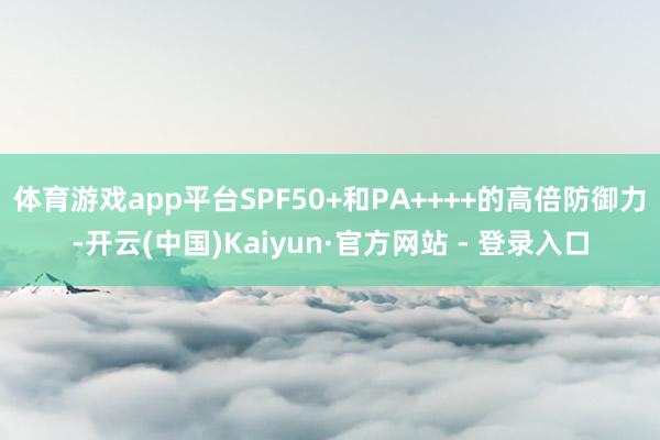 体育游戏app平台SPF50+和PA++++的高倍防御力-开云(中国)Kaiyun·官方网站 - 登录入口
