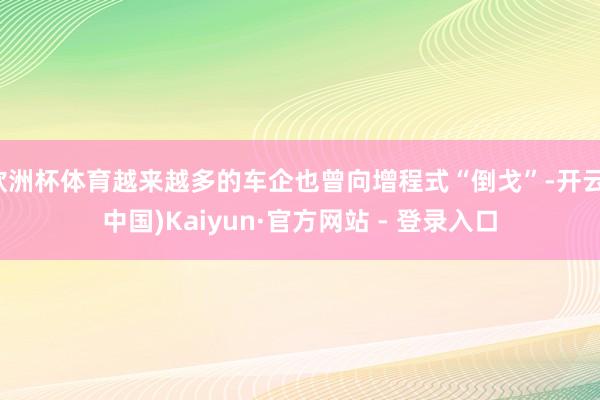 欧洲杯体育越来越多的车企也曾向增程式“倒戈”-开云(中国)Kaiyun·官方网站 - 登录入口